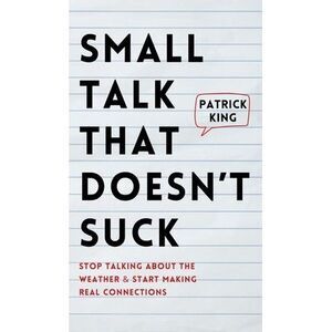 Small Talk that Doesn't Suck: Stop Talking About the Weather & Start Making Real